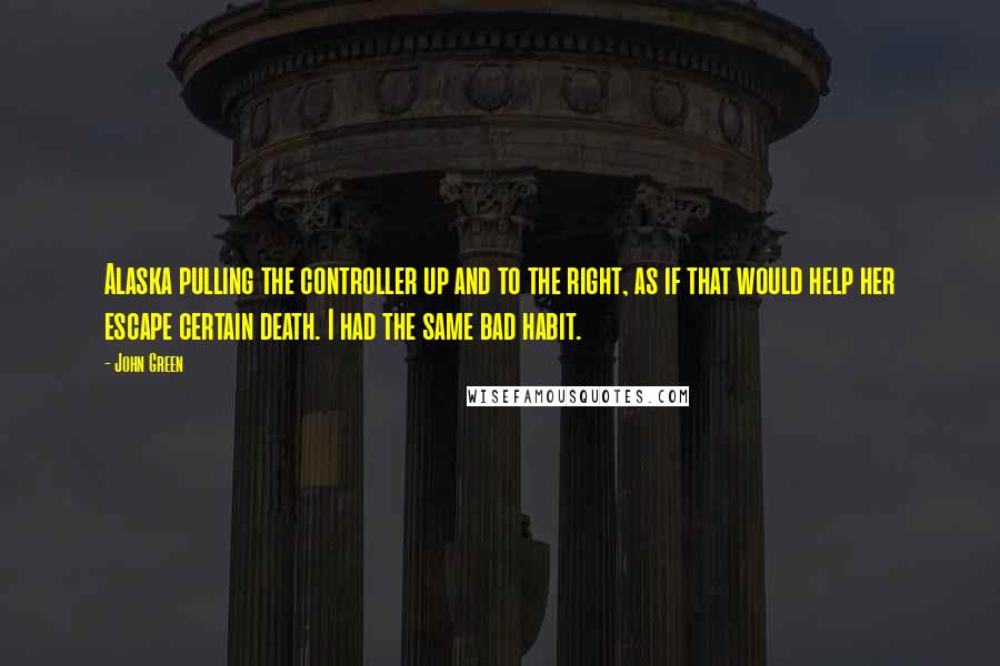 John Green Quotes: Alaska pulling the controller up and to the right, as if that would help her escape certain death. I had the same bad habit.