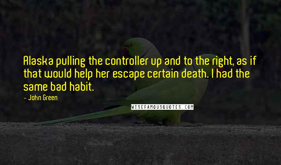 John Green Quotes: Alaska pulling the controller up and to the right, as if that would help her escape certain death. I had the same bad habit.