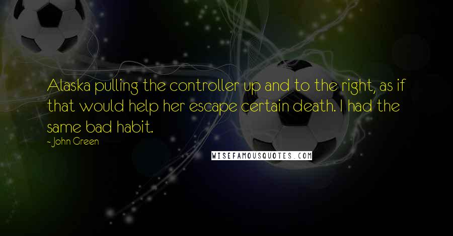 John Green Quotes: Alaska pulling the controller up and to the right, as if that would help her escape certain death. I had the same bad habit.