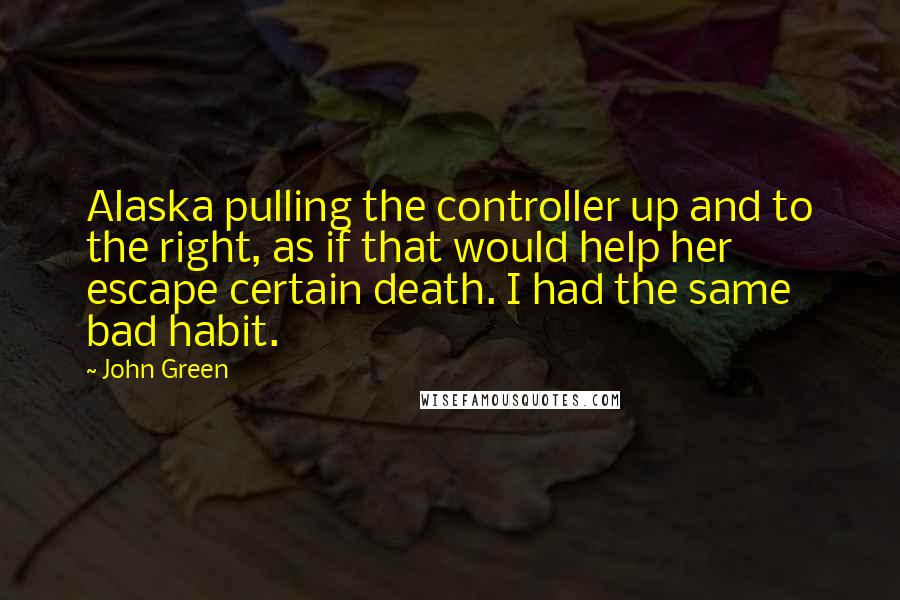 John Green Quotes: Alaska pulling the controller up and to the right, as if that would help her escape certain death. I had the same bad habit.