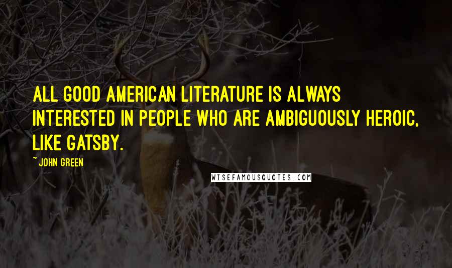 John Green Quotes: All good American literature is always interested in people who are ambiguously heroic, like Gatsby.