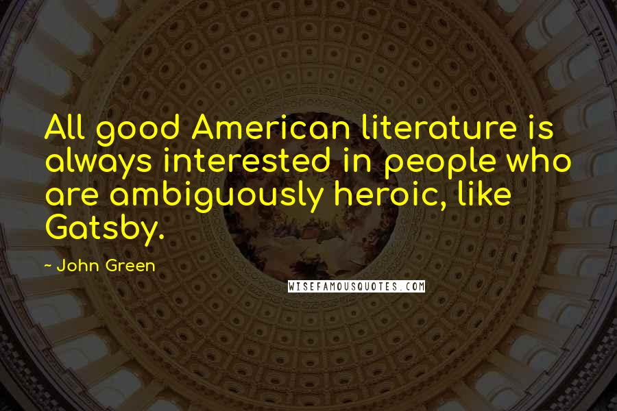 John Green Quotes: All good American literature is always interested in people who are ambiguously heroic, like Gatsby.