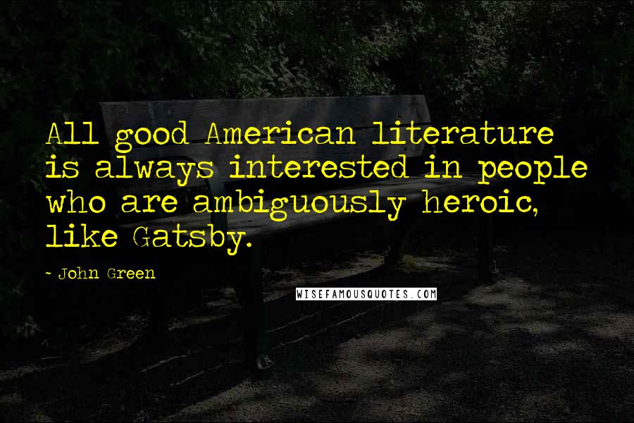 John Green Quotes: All good American literature is always interested in people who are ambiguously heroic, like Gatsby.