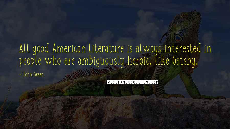 John Green Quotes: All good American literature is always interested in people who are ambiguously heroic, like Gatsby.