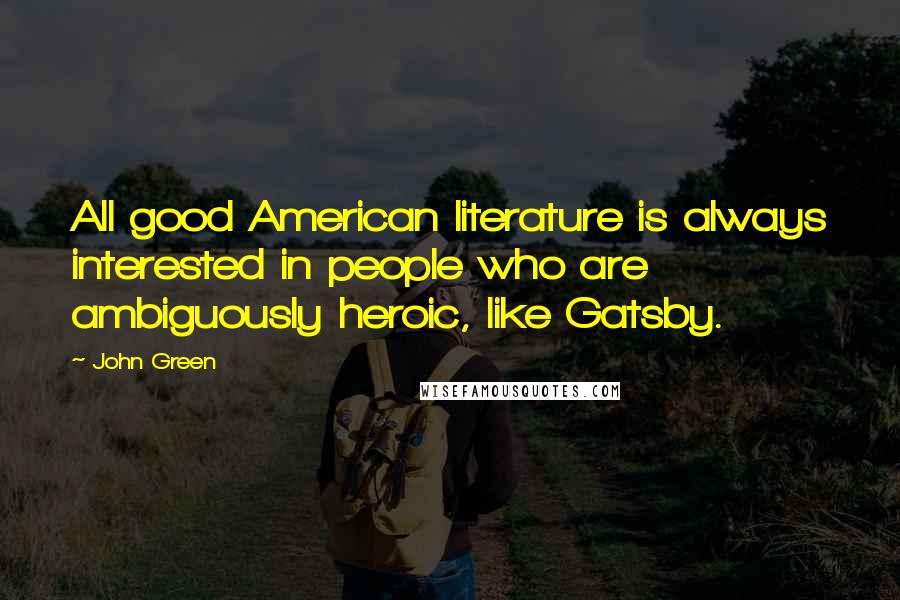 John Green Quotes: All good American literature is always interested in people who are ambiguously heroic, like Gatsby.