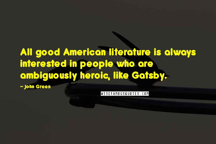 John Green Quotes: All good American literature is always interested in people who are ambiguously heroic, like Gatsby.