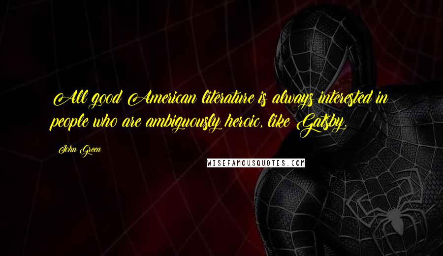 John Green Quotes: All good American literature is always interested in people who are ambiguously heroic, like Gatsby.