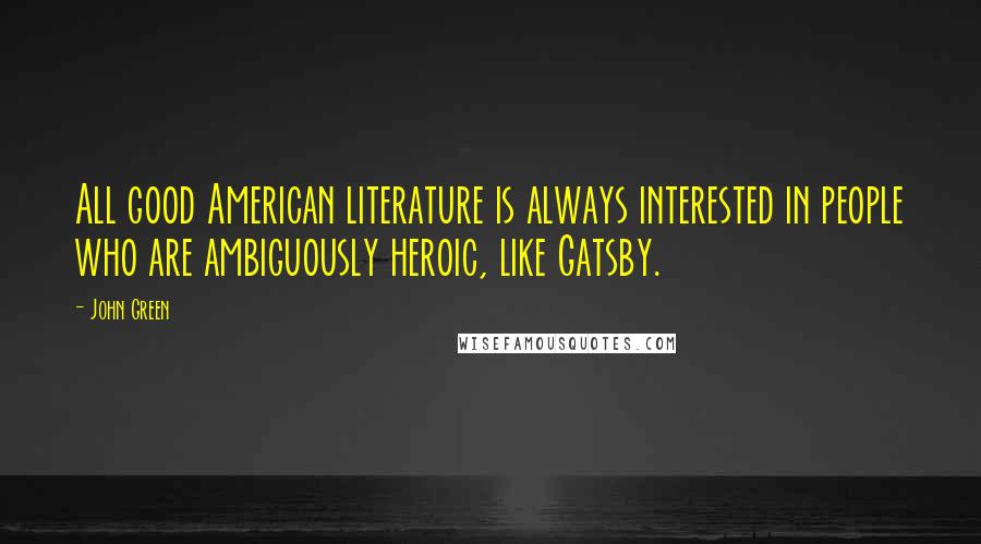 John Green Quotes: All good American literature is always interested in people who are ambiguously heroic, like Gatsby.