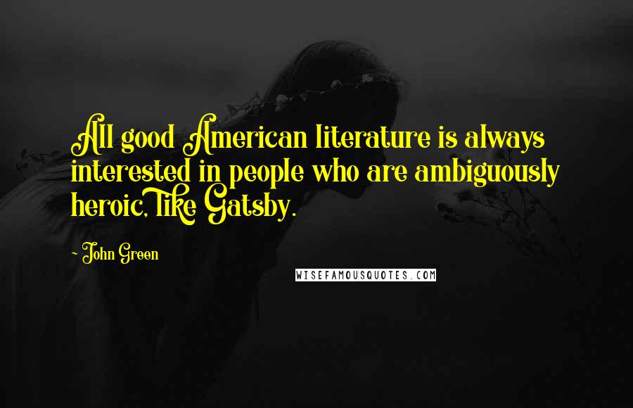 John Green Quotes: All good American literature is always interested in people who are ambiguously heroic, like Gatsby.