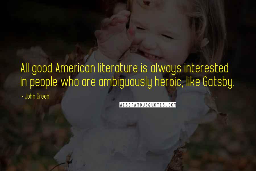 John Green Quotes: All good American literature is always interested in people who are ambiguously heroic, like Gatsby.