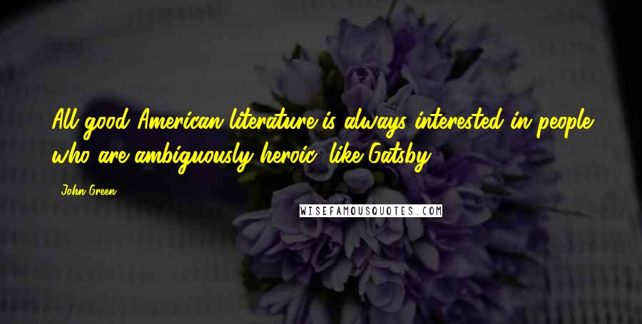 John Green Quotes: All good American literature is always interested in people who are ambiguously heroic, like Gatsby.