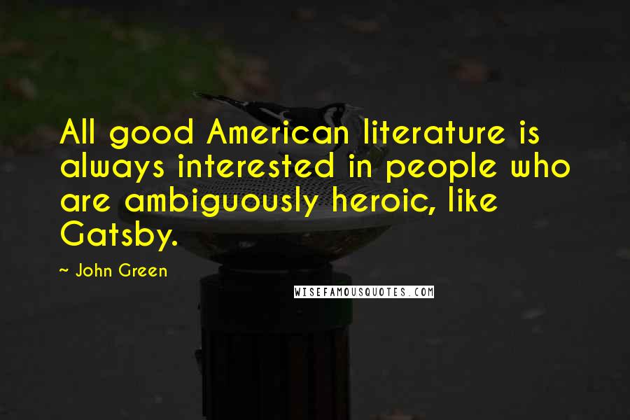 John Green Quotes: All good American literature is always interested in people who are ambiguously heroic, like Gatsby.