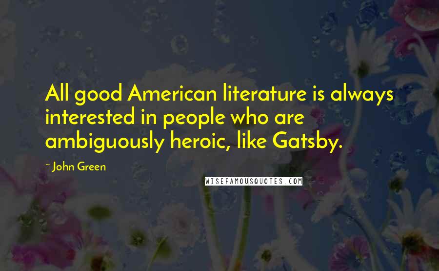 John Green Quotes: All good American literature is always interested in people who are ambiguously heroic, like Gatsby.