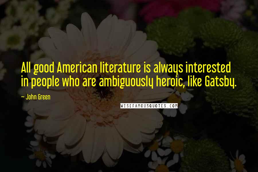 John Green Quotes: All good American literature is always interested in people who are ambiguously heroic, like Gatsby.