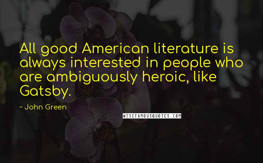 John Green Quotes: All good American literature is always interested in people who are ambiguously heroic, like Gatsby.