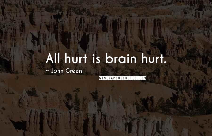 John Green Quotes: All hurt is brain hurt.