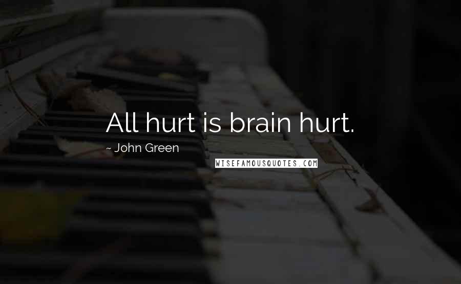 John Green Quotes: All hurt is brain hurt.