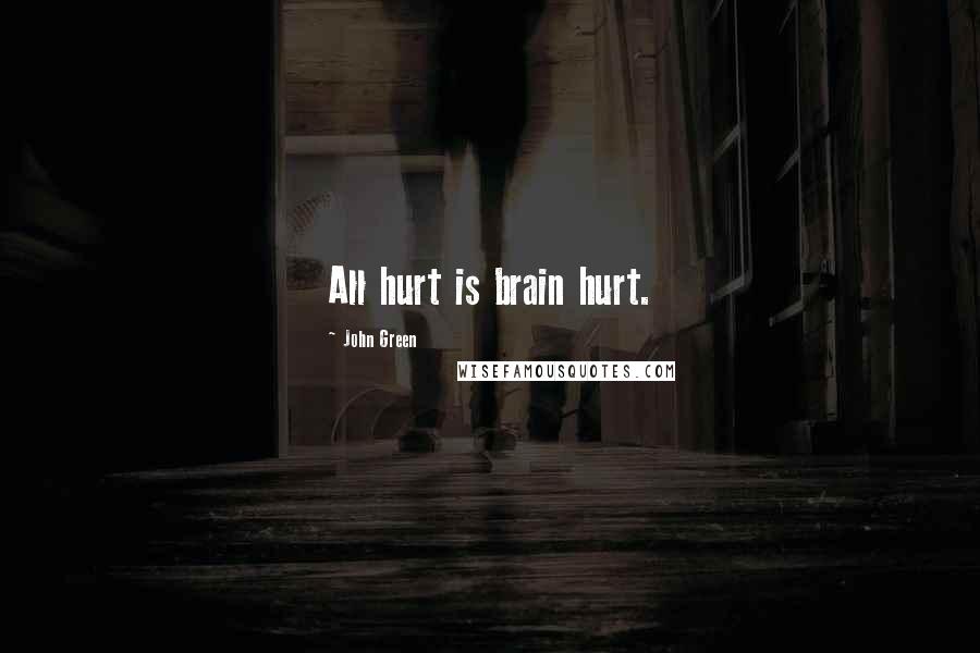 John Green Quotes: All hurt is brain hurt.