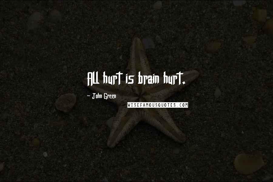 John Green Quotes: All hurt is brain hurt.