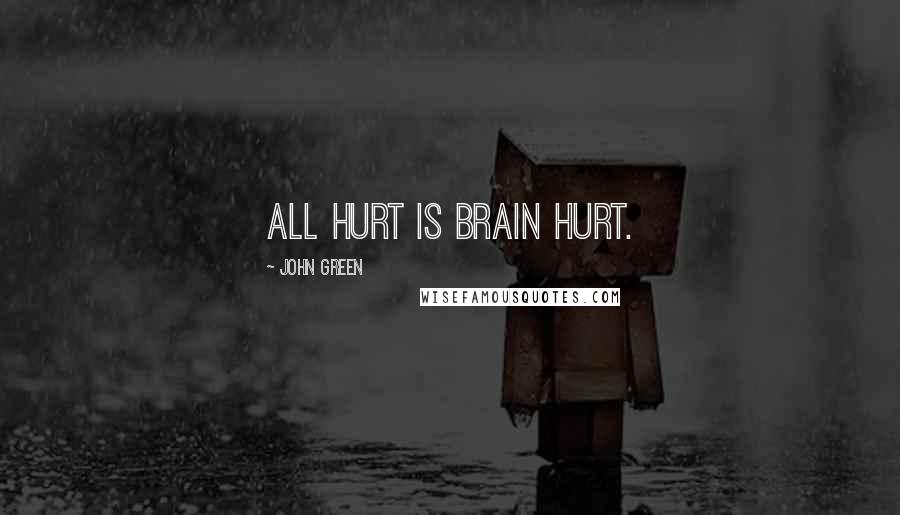 John Green Quotes: All hurt is brain hurt.