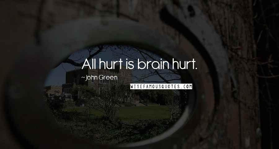 John Green Quotes: All hurt is brain hurt.