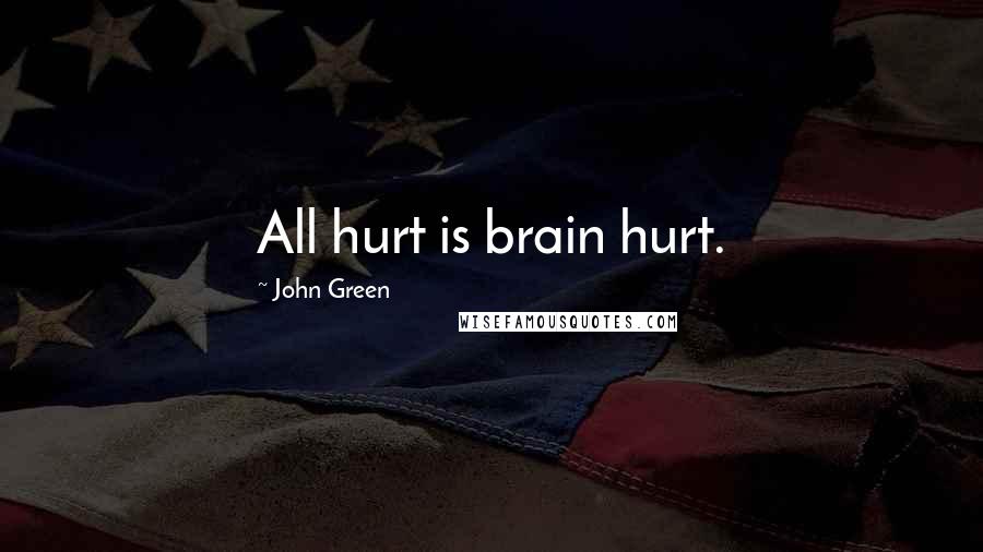 John Green Quotes: All hurt is brain hurt.