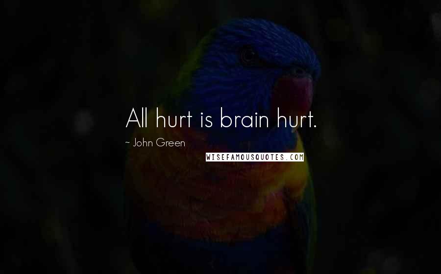 John Green Quotes: All hurt is brain hurt.
