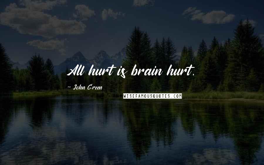 John Green Quotes: All hurt is brain hurt.