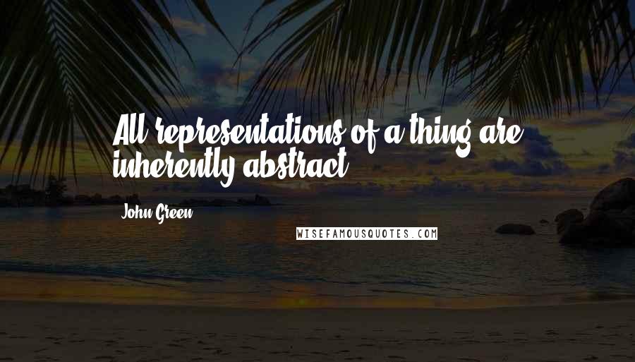 John Green Quotes: All representations of a thing are inherently abstract.