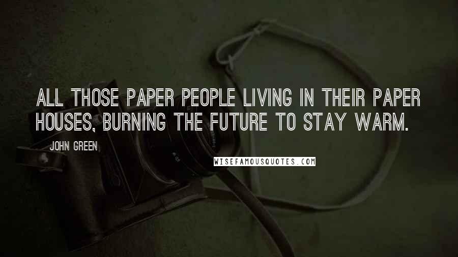 John Green Quotes: All those paper people living in their paper houses, burning the future to stay warm.