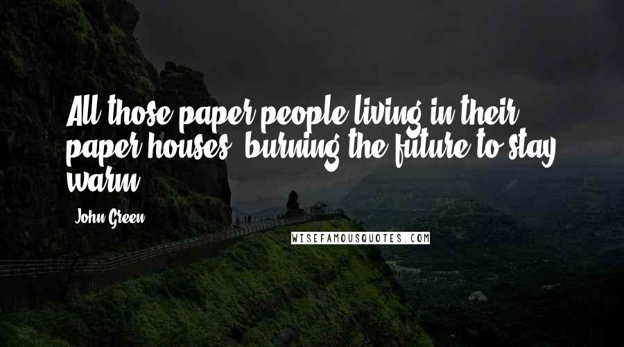 John Green Quotes: All those paper people living in their paper houses, burning the future to stay warm.