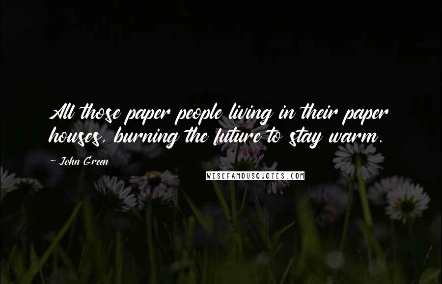 John Green Quotes: All those paper people living in their paper houses, burning the future to stay warm.