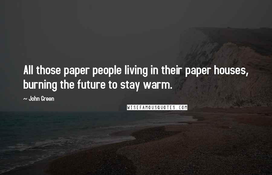 John Green Quotes: All those paper people living in their paper houses, burning the future to stay warm.