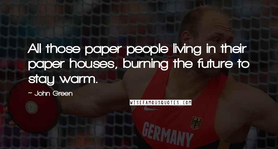 John Green Quotes: All those paper people living in their paper houses, burning the future to stay warm.