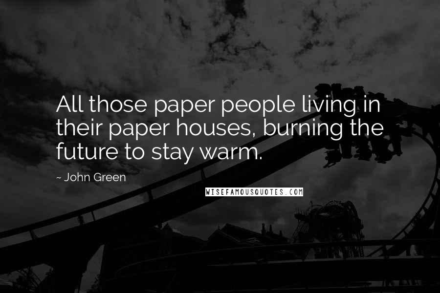 John Green Quotes: All those paper people living in their paper houses, burning the future to stay warm.
