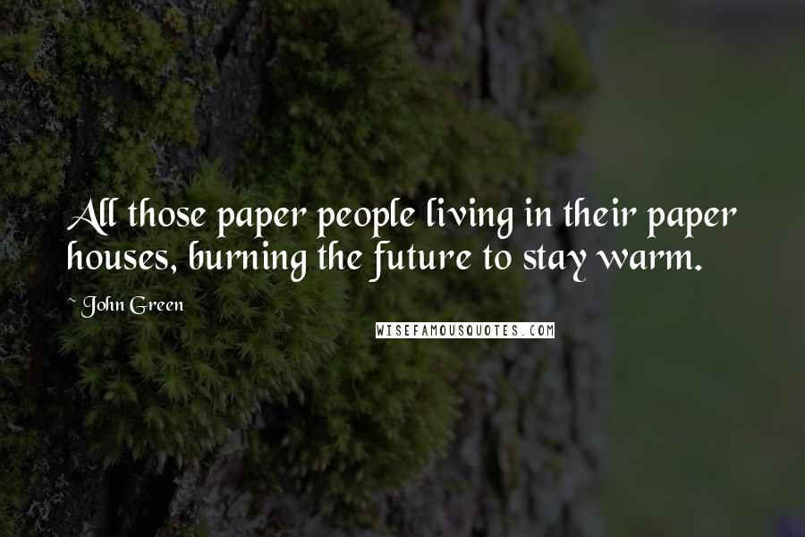 John Green Quotes: All those paper people living in their paper houses, burning the future to stay warm.
