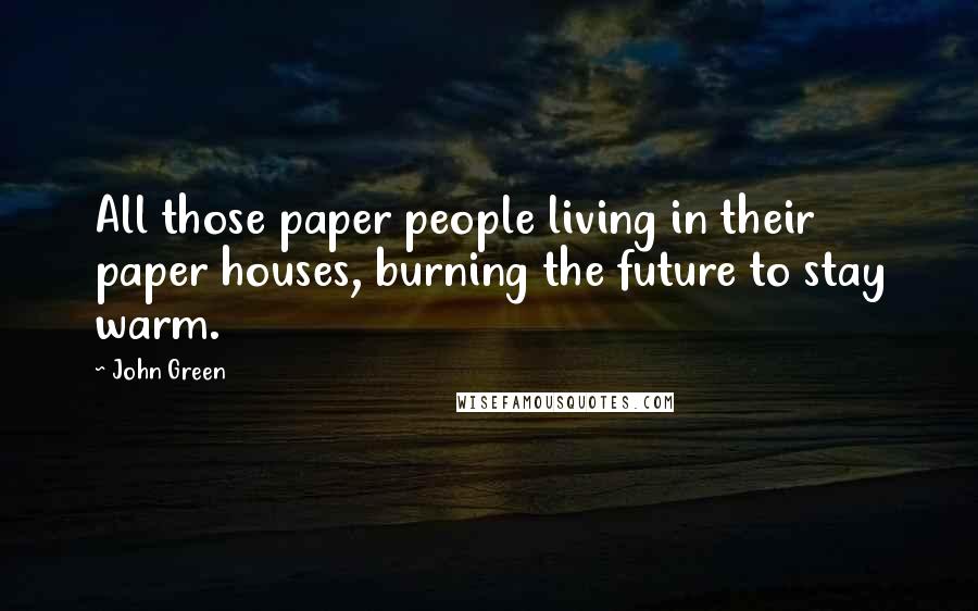 John Green Quotes: All those paper people living in their paper houses, burning the future to stay warm.