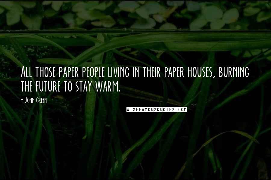 John Green Quotes: All those paper people living in their paper houses, burning the future to stay warm.