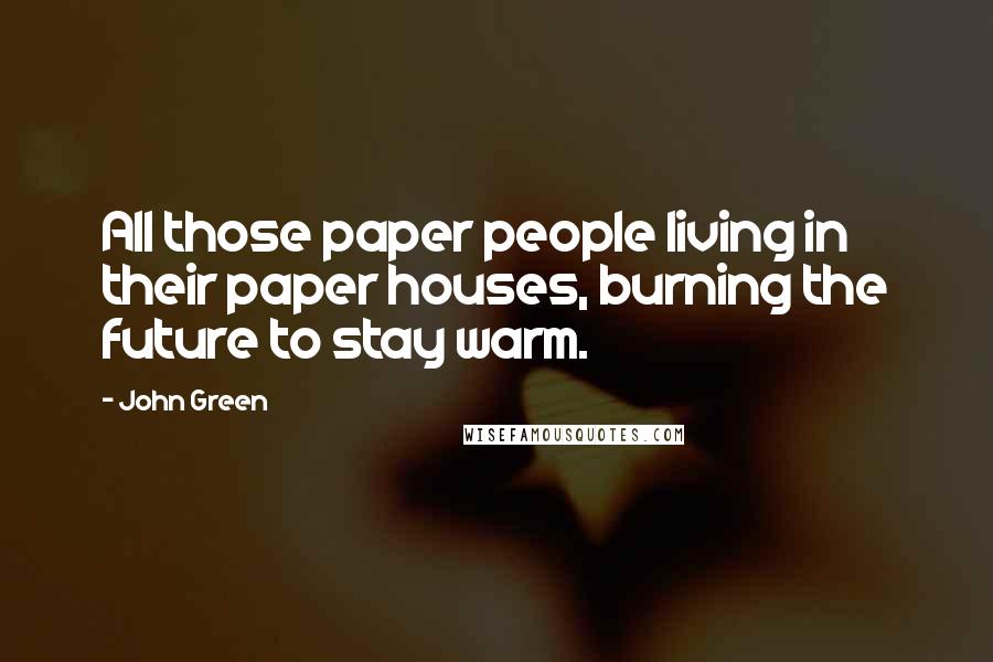 John Green Quotes: All those paper people living in their paper houses, burning the future to stay warm.