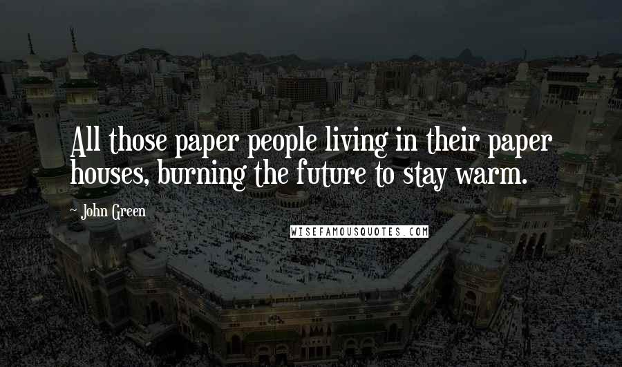 John Green Quotes: All those paper people living in their paper houses, burning the future to stay warm.