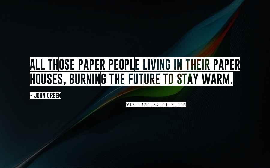 John Green Quotes: All those paper people living in their paper houses, burning the future to stay warm.
