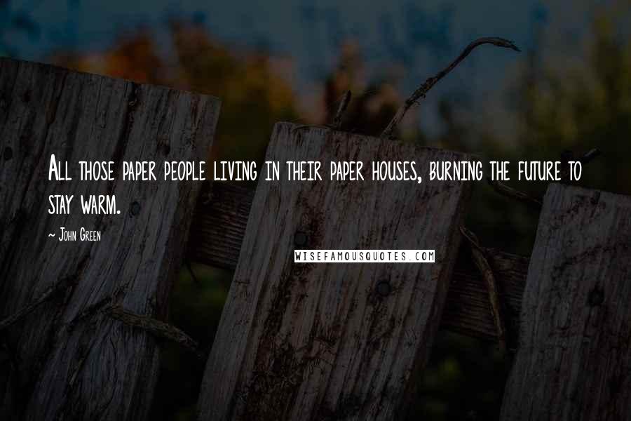 John Green Quotes: All those paper people living in their paper houses, burning the future to stay warm.