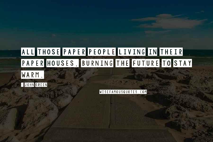 John Green Quotes: All those paper people living in their paper houses, burning the future to stay warm.