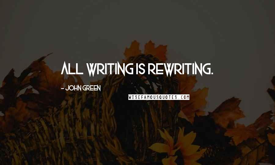 John Green Quotes: All writing is rewriting.