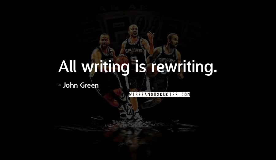 John Green Quotes: All writing is rewriting.