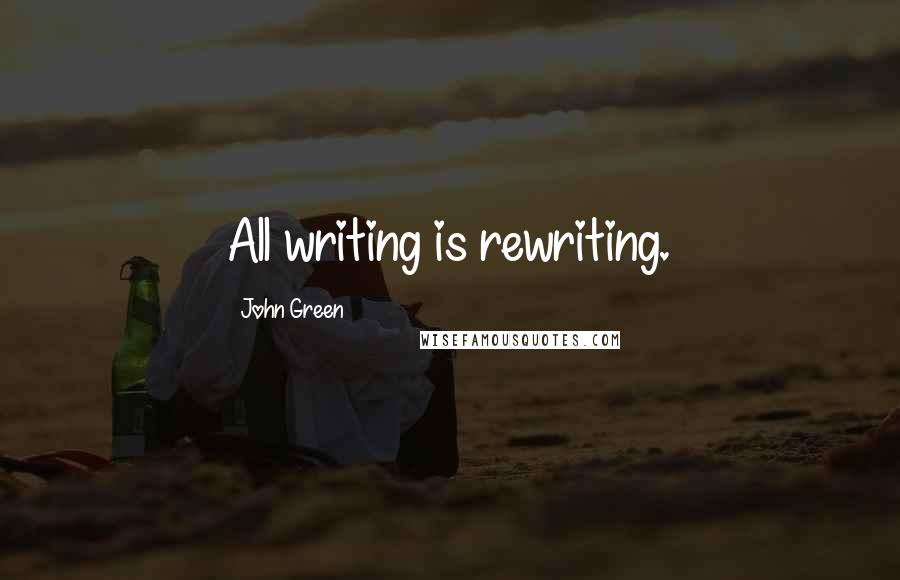 John Green Quotes: All writing is rewriting.