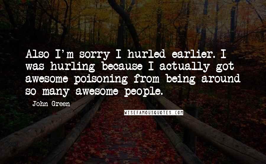 John Green Quotes: Also I'm sorry I hurled earlier. I was hurling because I actually got awesome-poisoning from being around so many awesome people.