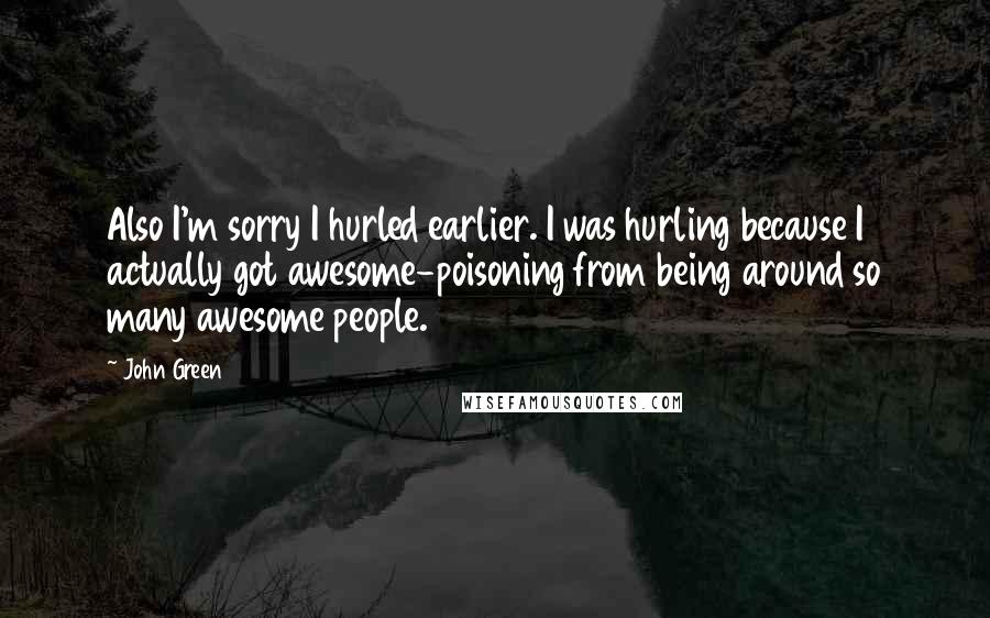 John Green Quotes: Also I'm sorry I hurled earlier. I was hurling because I actually got awesome-poisoning from being around so many awesome people.