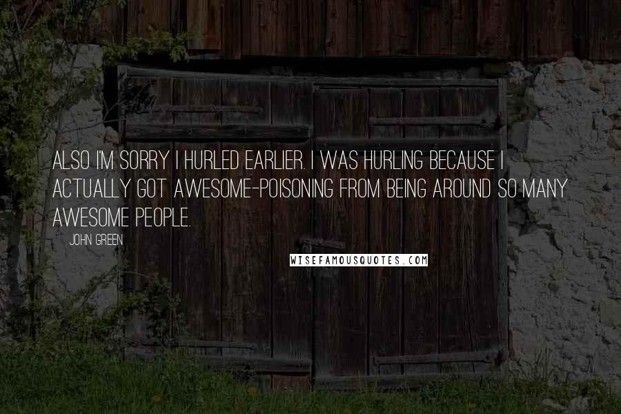 John Green Quotes: Also I'm sorry I hurled earlier. I was hurling because I actually got awesome-poisoning from being around so many awesome people.