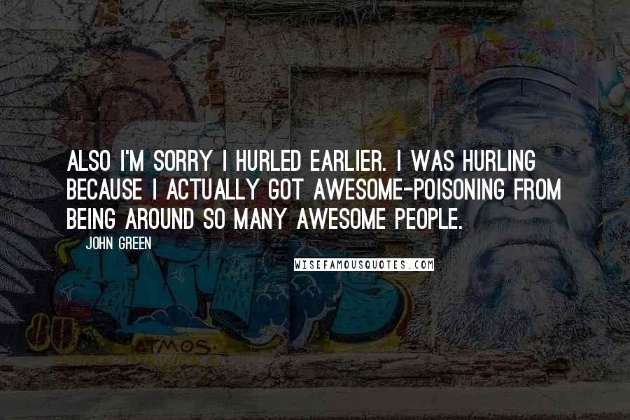 John Green Quotes: Also I'm sorry I hurled earlier. I was hurling because I actually got awesome-poisoning from being around so many awesome people.